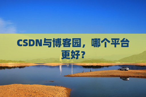 CSDN与博客园，哪个平台更好？