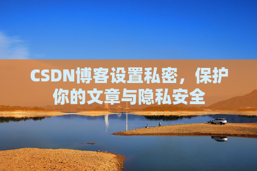 CSDN博客设置私密，保护你的文章与隐私安全
